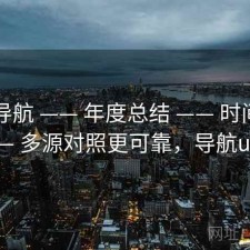 0149导航 —— 年度总结 —— 时间表 —— 多源对照更可靠，导航ui