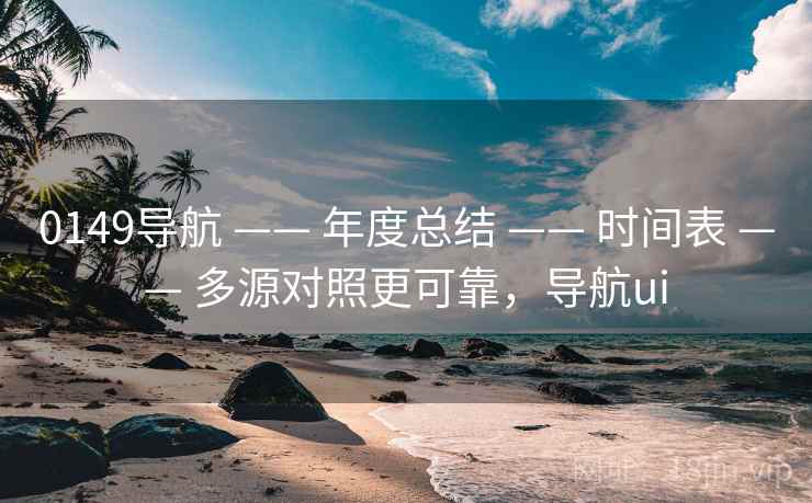 0149导航 —— 年度总结 时间表 多源对照更可靠，导航ui  第2张