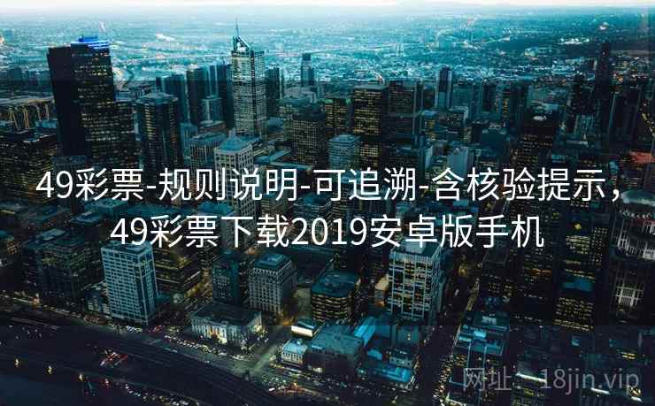 49彩票-规则说明-可追溯-含核验提示，49彩票下载2019安卓版手机  第1张