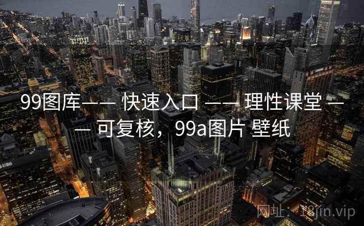99图库—— 快速入口 —— 理性课堂 可复核,99a图片 壁纸 第1张 99图库—— 快速入口 —— 理性课堂 可复核,99a图片 壁纸 第1张