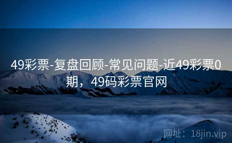 49彩票-复盘回顾-常见问题-近49彩票0期，49码彩票官网  第2张