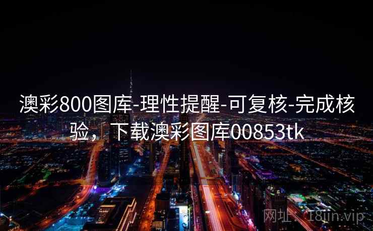澳彩800图库-理性提醒-可复核-完成核验，下载澳彩图库00853tk  第2张