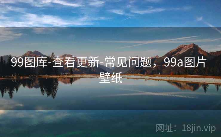 99图库-查看更新-常见问题，99a图片 壁纸  第2张