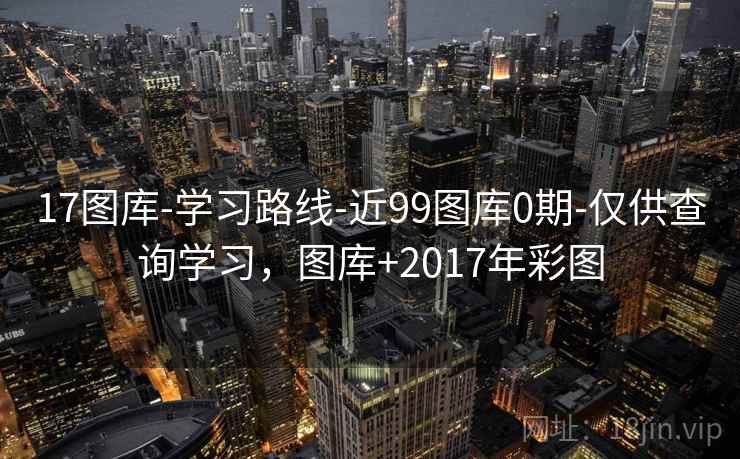 17图库-学习路线-近99图库0期-仅供查询学习，图库+2017年彩图  第1张